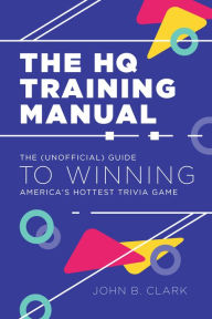 Title: The HQ Training Manual: The (Unofficial) Guide to Winning America's Hottest Trivia Game, Author: John B. Clark