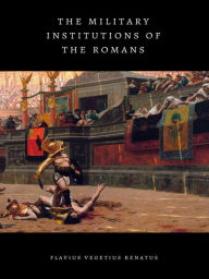 Title: The Military Institutions of the Romans, Author: Flavius Vegetius Renatus