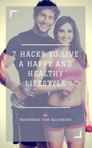 Title: 7 HACKS TO LIVE A HAPPY AND HEALTHY LIFESTYLE, Author: Ollie Beastmode