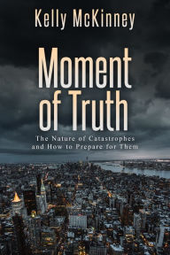 Title: Moment of Truth: The Nature of Catastrophes and How to Prepare for Them, Author: Kelly McKinney