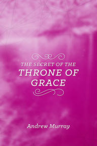 Title: The Secret of the Throne of Grace, Author: Andrew Murray