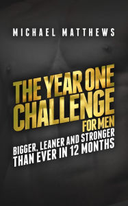 Title: The Year One Challenge for Men: Bigger, Leaner, and Stronger Than Ever in 12 Months, Author: Michael Matthews
