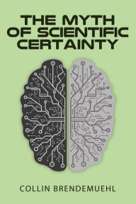 Title: The Myth of Scientific Certainty: Scientific Theory and Christian Engagement, Author: Collin Brendemuehl