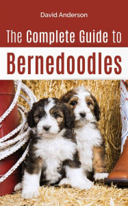 Title: The Complete Guide to Bernedoodles: Everything You Need to Know to Successfully Raise Your Bernedoodle Puppy!, Author: David Anderson