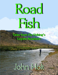 Title: Road Fishing: Tales from Fly Fishings Coyote Nowhere, Author: John Holt