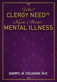 Title: What Clergy Need To Know About: Mental Illness, Author: Darryl M. Coleman M.D.