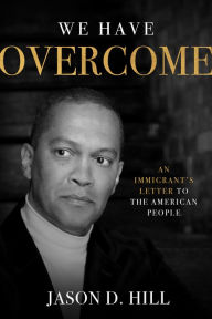 Title: We Have Overcome: An Immigrant's Letter to the American People, Author: Jason D. Hill