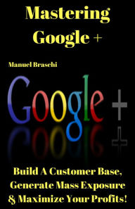 Title: Mastering Google+ - Build A Customer Base, Generate Mass Exposure & Maximize Your Profits! AAA+++, Author: Manuel Braschi