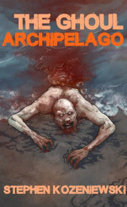 Title: The Ghoul Archipelago, Author: Stephen Kozeniewski