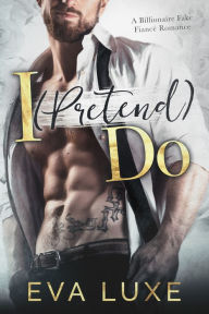 Title: I (Pretend) Do: A Billionaire Fake Fiance Romance, Author: Eva Luxe