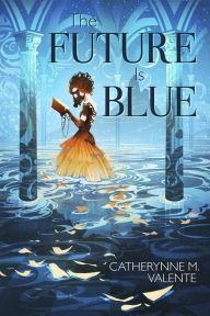 Title: The Future Is Blue, Author: Catherynne M. Valente