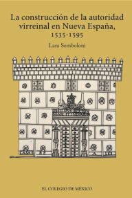 Title: La construccion de la autoridad virreinal en nueva Espana, 1535-1595, Author: Lara Semboloni Capitani