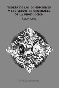 Title: Teoria de las condiciones y los servicios generales de la produccion, Author: Gustavo Garza Villareal