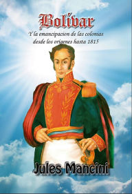 Title: Bolivar y la emancipacion de las colonias desde los origenes hasta 1815, Author: Jules Mancini