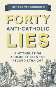 Title: Forty Anti-Catholic Lies: A Mythbusting Apologist Sets the Record Straight, Author: Gerard Verschuuren