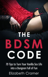 Title: The BDSM Code: 79 Tips to Turn Your Vanilla Sex Life into a Dungeon Full of Fun, Author: Elizabeth Cramer
