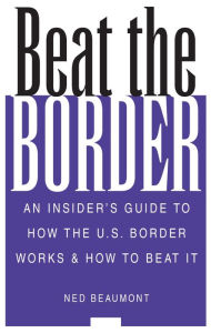 Title: Beat the Border: An Insider's Guide to How the U.S. Border Works and How to Beat It, Author: Ned Beaumont