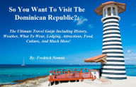 Title: So You Want To Visit The Dominican Republic?: The Ultimate Travel Guide With Everything You Need For A Fabulous Vacation, Author: Fredrick Noman