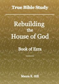 Title: True Bible Study - Rebuilding the House of God Book of Ezra, Author: Maura Hill