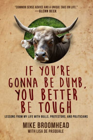 Title: If You're Gonna Be Dumb, You Better Be Tough: Lessons from My Life with Bulls, Protesters, and Politicians, Author: Mike Broomhead