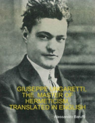 Title: Giuseppe Ungaretti, the Master of Hermeticism, Translated in English, Author: Alessandro Baruffi