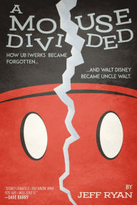 Title: A Mouse Divided: How Ub Iwerks Became Forgotten, and Walt Disney Became Uncle Walt, Author: Jeff Ryan