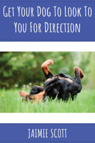Title: Get Your Dog to Look to You for Direction!, Author: Jaimie Scott