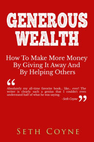 Title: GENEROUS WEALTH: How to Make More Money By Giving It Away and By Helping Others, Author: Seth Coyne