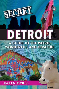 Title: Secret Detroit: A Guide to the Weird, Wonderful, and Obscure, Author: Karen Dybis