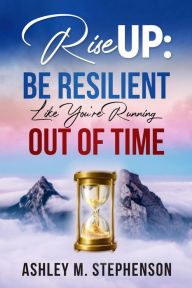 Title: Rise Up: Be Resilient Like You're Running Out of Time, Author: Ashley M. Stephenson
