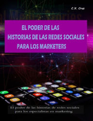 Title: EL PODER DE LAS HISTORIAS DE LAS REDES SOCIALES PARA LOS MARKETERS, Author: C. X. Cruz