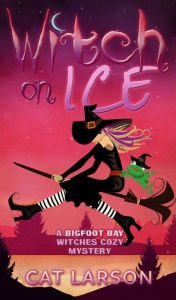 Title: Witch on Ice: A Bigfoot Bay Witches Paranormal Cozy Mystery Book 1, Author: Cat Larson