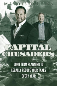 Title: Capital Crusaders: Long Term Planning To Legally Reduce Your Taxes Every Year, Author: Todd Mardis