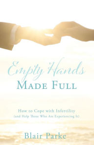 Title: Empty Hands Made Full: How to Cope with Infertility (and Help Those Who Are Experiencing It), Author: Blair Parke