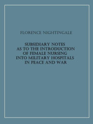 Title: Subsidiary Notes as to the Introduction of Female Nursing into Military Hospitals in Peace and War, Author: Florence Nightingale