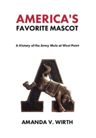 Title: America's Favorite Mascot: The History of the Army Mule at West Point, Author: Amanda Wirth