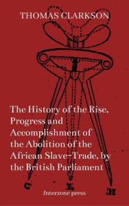 Title: The History of the Rise, Progress and Accomplishment of the Abolition of the African Slave-Trade, Author: Thomas Clarkson