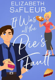 Title: It Was All The Pie's Fault: A romantic comedy, Author: Elizabeth Safleur