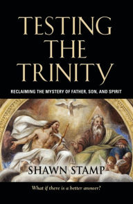 Title: Testing the Trinity: Reclaiming the Mystery of Father, Son, and Spirit, Author: Shawn Stamp