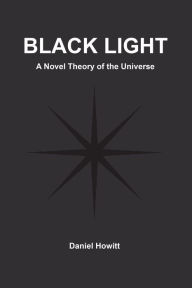Title: Black Light: A Novel Theory of the Universe, Author: Daniel Howitt
