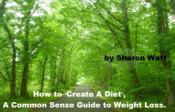 Title: How to Create a Diet, A Common Sense Guide to Help You Lose Weight., Author: Sharon Watt