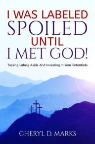 Title: I WAS LABELED SPOILED UNTIL I MET GOD!: Tossing Labels Aside and Investing In Your Potentials, Author: Cheryl  D. Marks