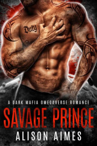 Title: Savage Prince: A Dark Mafia Omegaverse Fated-Mates Romance, Author: Alison Aimes