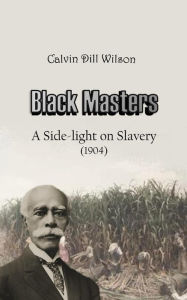 Title: Black Masters: A Side-light on Slavery (1904), Author: Calvin Dill Wilson