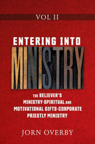 Title: ENTERING INTO MINISTRY VOL II: THE BELIEVER'S MINISTRY - SPIRITUAL AND MOTIVATIONAL GIFTS - CORPORATE PRIESTLY MINISTRY, Author: Jorn Overby