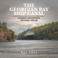Title: The Georgian Bay Ship Canal: Canada's Abandoned National Dream, Author: Ray Love