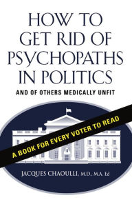 Title: How to Get Rid of Psychopaths in Politics - And of Others Medically Unfit, Author: Jacques Chaoulli MD MA Ed