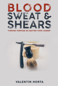 Title: Blood Sweat & Shears: Finding purpose, no matter your career, Author: Valentin Horta