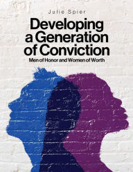 Title: Developing a Generation of Conviction: Men of Honor and Women of Worth, Author: Julie Spier