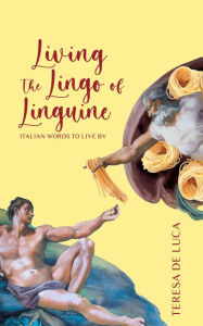 Title: Living The Lingo of Linguine: Italian Words to Live By, Author: Teresa De Luca